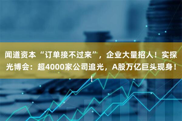 闻道资本 “订单接不过来”，企业大量招人！实探光博会：超4000家公司追光，A股万亿巨头现身！
