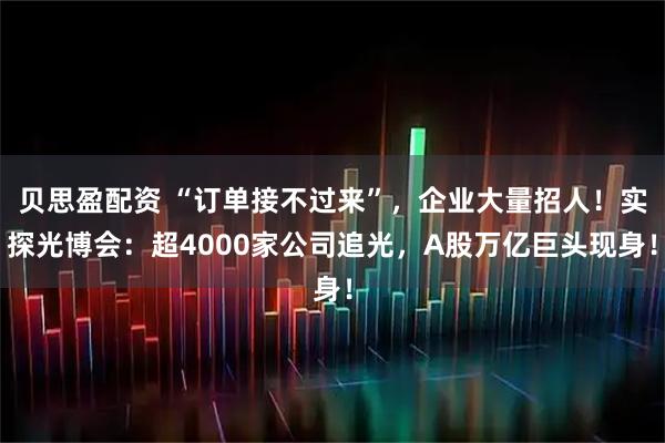 贝思盈配资 “订单接不过来”，企业大量招人！实探光博会：超4000家公司追光，A股万亿巨头现身！