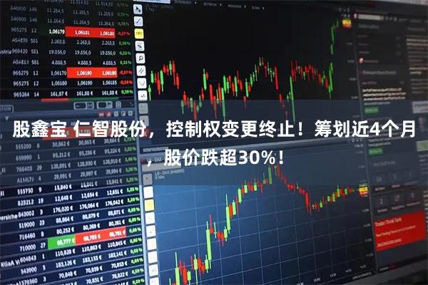 股鑫宝 仁智股份，控制权变更终止！筹划近4个月，股价跌超30%！