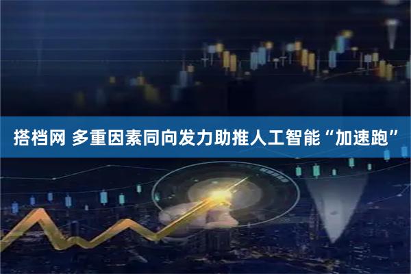 搭档网 多重因素同向发力助推人工智能“加速跑”