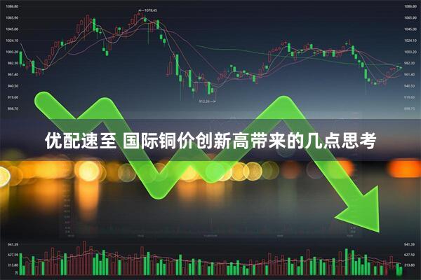 优配速至 国际铜价创新高带来的几点思考
