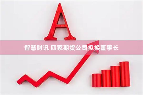 智慧财讯 四家期货公司拟换董事长