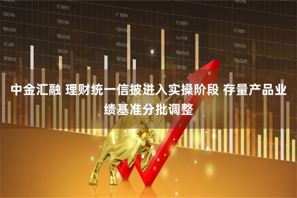 中金汇融 理财统一信披进入实操阶段 存量产品业绩基准分批调整