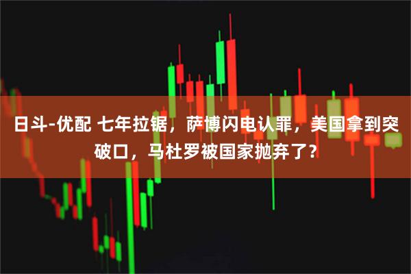 日斗-优配 七年拉锯，萨博闪电认罪，美国拿到突破口，马杜罗被国家抛弃了？