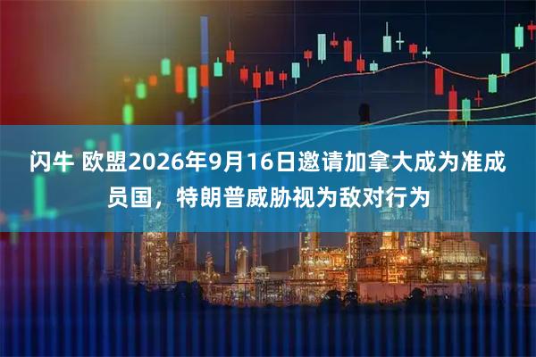 闪牛 欧盟2026年9月16日邀请加拿大成为准成员国，特朗普威胁视为敌对行为
