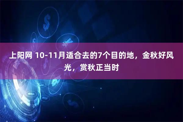 上阳网 10-11月适合去的7个目的地，金秋好风光，赏秋正当时