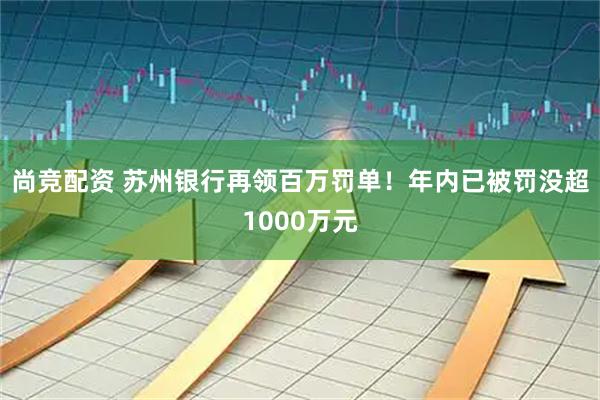 尚竞配资 苏州银行再领百万罚单！年内已被罚没超1000万元