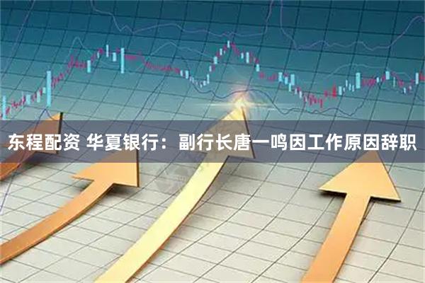 东程配资 华夏银行：副行长唐一鸣因工作原因辞职