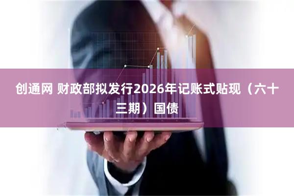创通网 财政部拟发行2026年记账式贴现（六十三期）国债