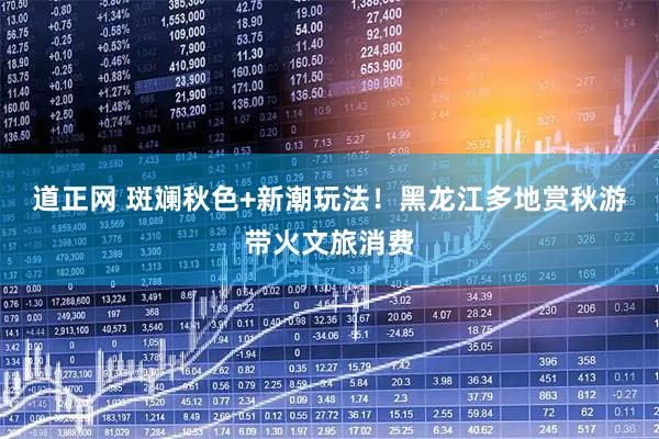 道正网 斑斓秋色+新潮玩法！黑龙江多地赏秋游带火文旅消费