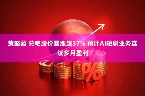 策略盈 兑吧股价暴涨超37% 预计AI短剧业务连续多月盈利