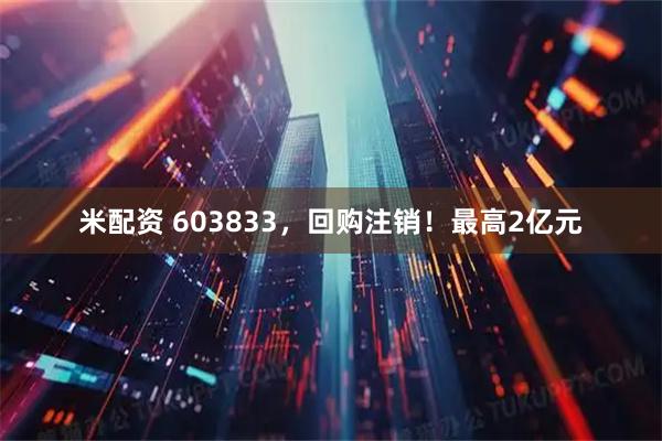 米配资 603833，回购注销！最高2亿元
