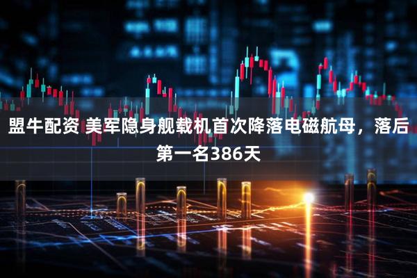 盟牛配资 美军隐身舰载机首次降落电磁航母,落后第一名386天