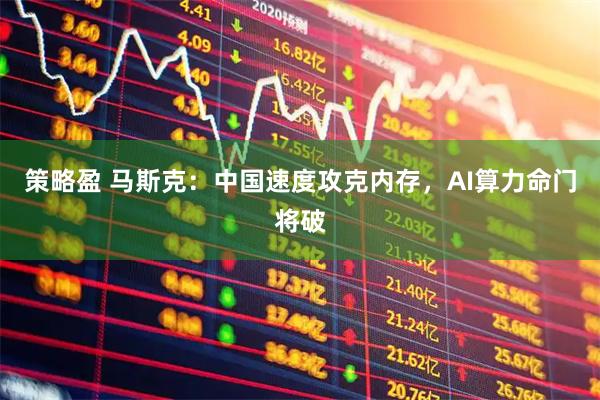 策略盈 马斯克：中国速度攻克内存，AI算力命门将破