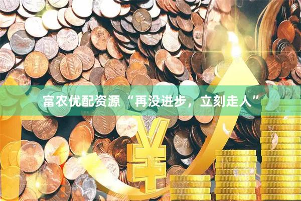 富农优配资源 “再没进步，立刻走人”
