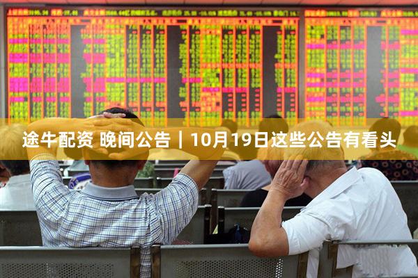 途牛配资 晚间公告｜10月19日这些公告有看头