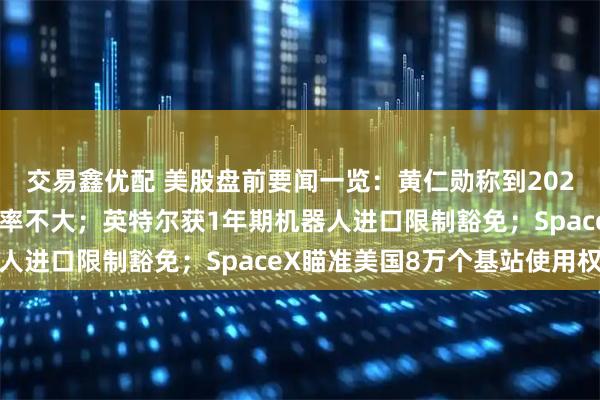 交易鑫优配 美股盘前要闻一览:黄仁勋称到2029年出现内存过剩的概率不大;英特尔获1年期机器人进口限制豁免;SpaceX瞄准美国8万个基站使用权
