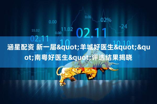 涵星配资 新一届"羊城好医生""南粤好医生"评选结果揭晓