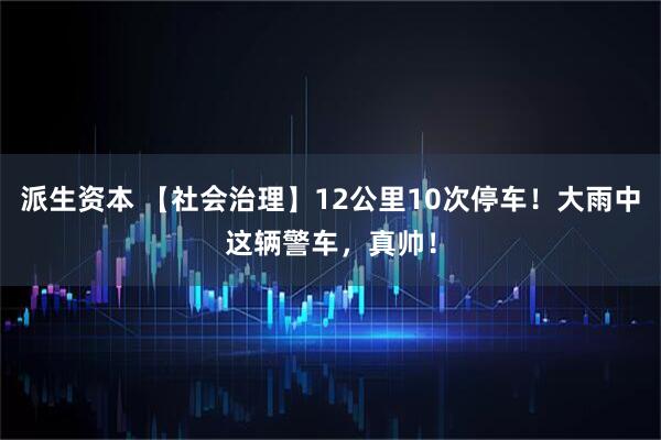 派生资本 【社会治理】12公里10次停车！大雨中这辆警车，真帅！