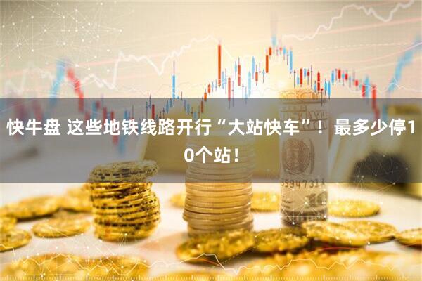 快牛盘 这些地铁线路开行“大站快车”！最多少停10个站！