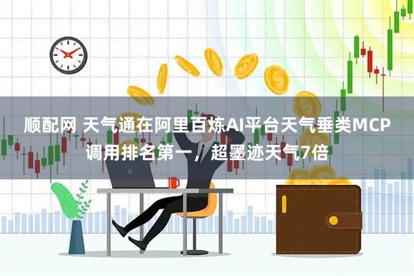 顺配网 天气通在阿里百炼AI平台天气垂类MCP调用排名第一，超墨迹天气7倍