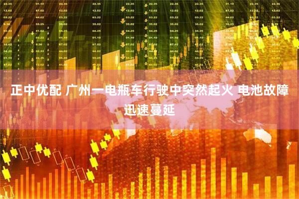 正中优配 广州一电瓶车行驶中突然起火 电池故障迅速蔓延