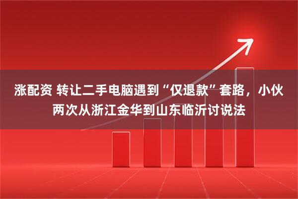 涨配资 转让二手电脑遇到“仅退款”套路，小伙两次从浙江金华到山东临沂讨说法