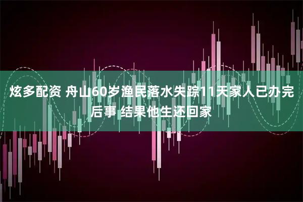 炫多配资 舟山60岁渔民落水失踪11天家人已办完后事 结果他生还回家