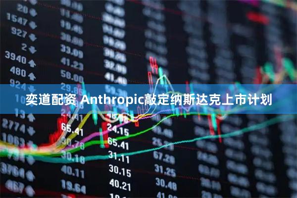 奕道配资 Anthropic敲定纳斯达克上市计划