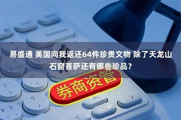 易盛通 美国向我返还64件珍贵文物 除了天龙山石窟菩萨还有哪些珍品？