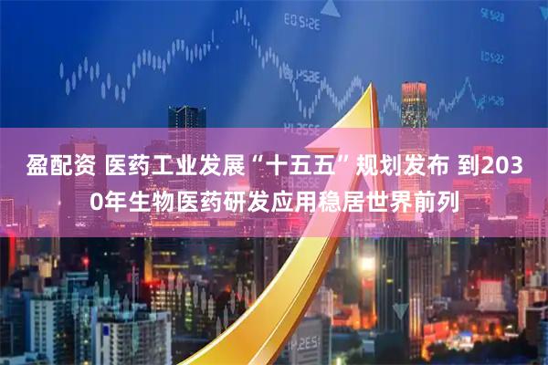 盈配资 医药工业发展“十五五”规划发布 到2030年生物医药研发应用稳居世界前列