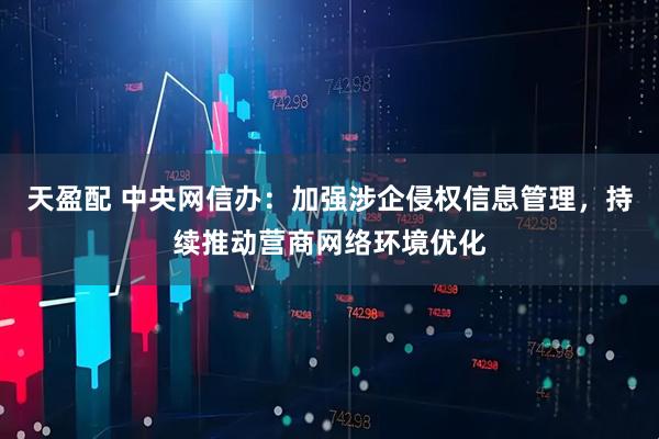 天盈配 中央网信办：加强涉企侵权信息管理，持续推动营商网络环境优化