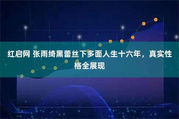 红启网 张雨绮黑蕾丝下多面人生十六年，真实性格全展现