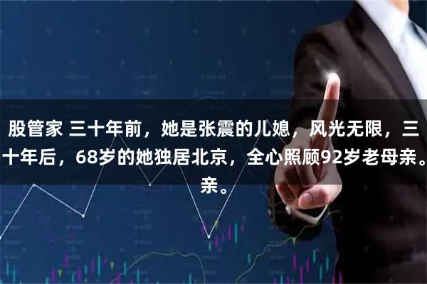 股管家 三十年前，她是张震的儿媳，风光无限，三十年后，68岁的她独居北京，全心照顾92岁老母亲。