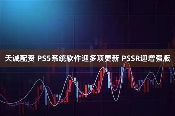 天诚配资 PS5系统软件迎多项更新 PSSR迎增强版
